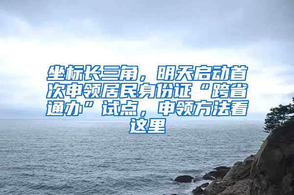 坐標(biāo)長三角，明天啟動首次申領(lǐng)居民身份證“跨省通辦”試點，申領(lǐng)方法看這里