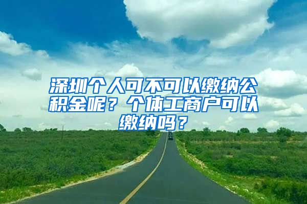 深圳個(gè)人可不可以繳納公積金呢？個(gè)體工商戶可以繳納嗎？