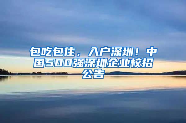 包吃包住，入戶深圳！中國500強(qiáng)深圳企業(yè)校招公告