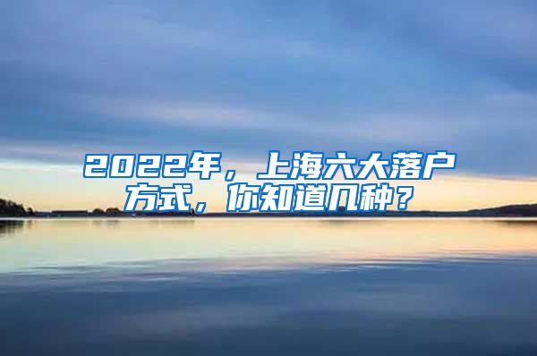 2022年，上海六大落戶(hù)方式，你知道幾種？