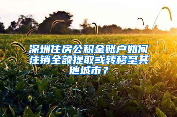 深圳住房公積金賬戶如何注銷全額提取或轉(zhuǎn)移至其他城市？