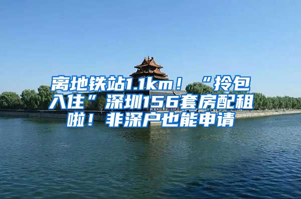 離地鐵站1.1km！“拎包入住”深圳156套房配租啦！非深戶也能申請