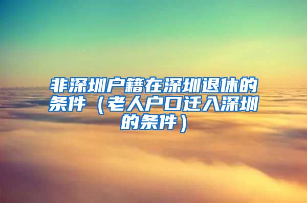 非深圳戶籍在深圳退休的條件（老人戶口遷入深圳的條件）