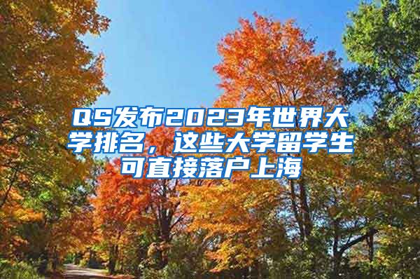 QS發(fā)布2023年世界大學(xué)排名，這些大學(xué)留學(xué)生可直接落戶上海