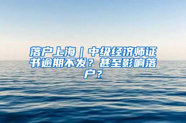 落戶上海｜中級經(jīng)濟(jì)師證書逾期不發(fā)？甚至影響落戶？