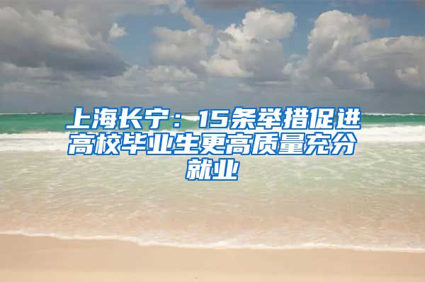 上海長(zhǎng)寧：15條舉措促進(jìn)高校畢業(yè)生更高質(zhì)量充分就業(yè)