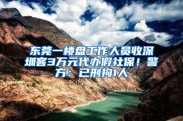 東莞一樓盤工作人員收深圳客3萬元代辦假社保！警方：已刑拘1人