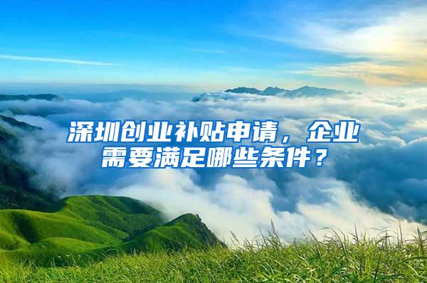 深圳創(chuàng)業(yè)補貼申請，企業(yè)需要滿足哪些條件？