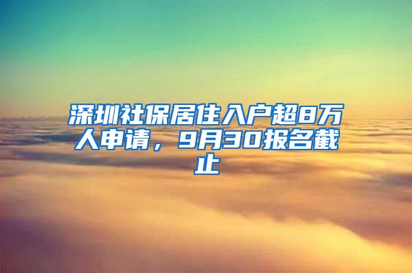 深圳社保居住入戶超8萬(wàn)人申請(qǐng)，9月30報(bào)名截止