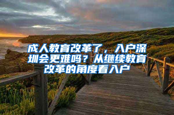 成人教育改革了，入戶深圳會更難嗎？從繼續(xù)教育改革的角度看入戶