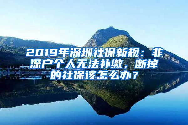 2019年深圳社保新規(guī)：非深戶個(gè)人無(wú)法補(bǔ)繳，斷掉的社保該怎么辦？