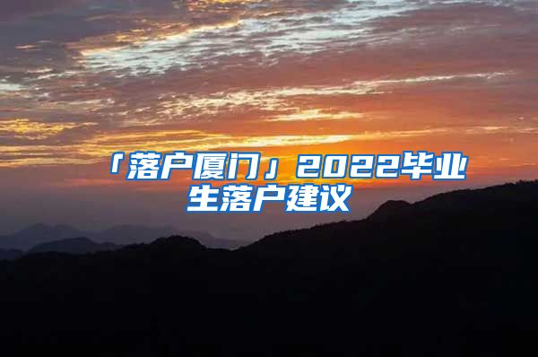 「落戶廈門」2022畢業(yè)生落戶建議