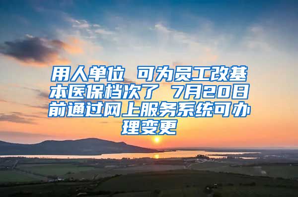 用人單位 可為員工改基本醫(yī)保檔次了 7月20日前通過網(wǎng)上服務(wù)系統(tǒng)可辦理變更