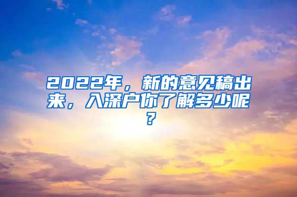 2022年，新的意見稿出來，入深戶你了解多少呢？