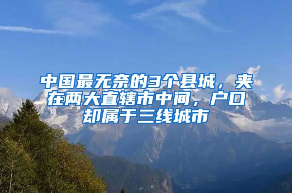 中國(guó)最無(wú)奈的3個(gè)縣城，夾在兩大直轄市中間，戶(hù)口卻屬于三線(xiàn)城市