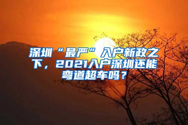 深圳“最嚴”入戶新政之下，2021入戶深圳還能彎道超車嗎？