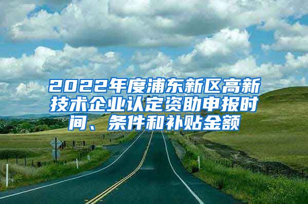 2022年度浦東新區(qū)高新技術企業(yè)認定資助申報時間、條件和補貼金額