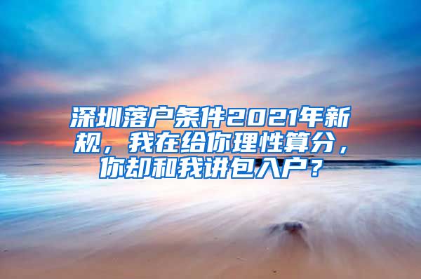 深圳落戶條件2021年新規(guī)，我在給你理性算分，你卻和我講包入戶？