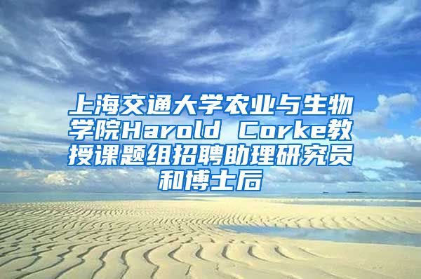 上海交通大學(xué)農(nóng)業(yè)與生物學(xué)院Harold Corke教授課題組招聘助理研究員和博士后