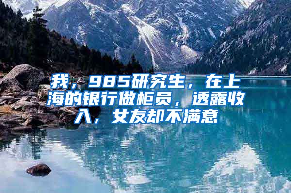 我，985研究生，在上海的銀行做柜員，透露收入，女友卻不滿意