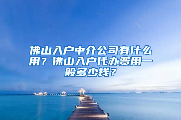 佛山入戶中介公司有什么用？佛山入戶代辦費(fèi)用一般多少錢？