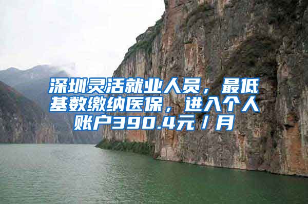 深圳靈活就業(yè)人員，最低基數(shù)繳納醫(yī)保，進(jìn)入個人賬戶390.4元／月