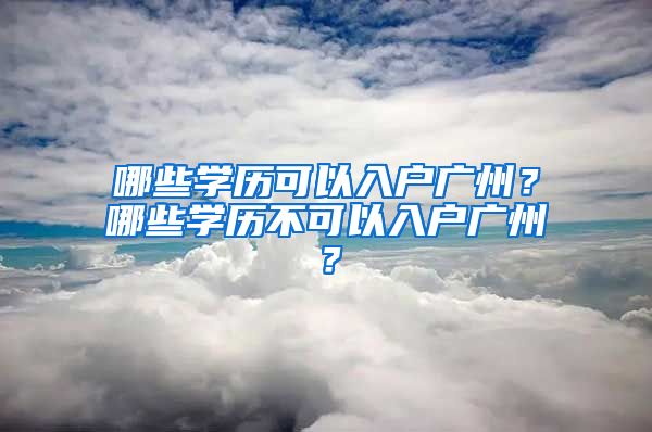 哪些學(xué)歷可以入戶廣州？哪些學(xué)歷不可以入戶廣州？