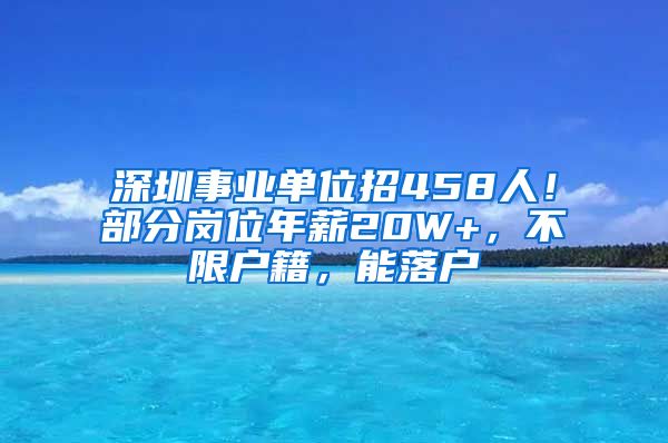 深圳事業(yè)單位招458人！部分崗位年薪20W+，不限戶籍，能落戶