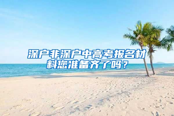 深戶非深戶中高考報名材料您準(zhǔn)備齊了嗎？