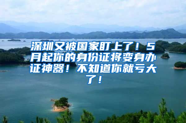 深圳又被國(guó)家盯上了！5月起你的身份證將變身辦證神器！不知道你就虧大了！