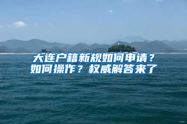 大連戶籍新規(guī)如何申請(qǐng)？如何操作？權(quán)威解答來了