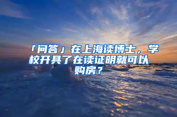 「問答」在上海讀博士，學(xué)校開具了在讀證明就可以購房？