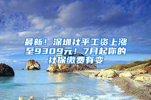 最新！深圳社平工資上漲至9309元！7月起你的社保繳費(fèi)有變