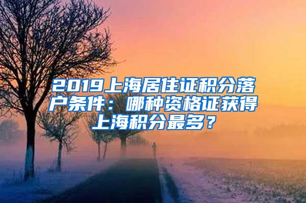 2019上海居住證積分落戶條件：哪種資格證獲得上海積分最多？