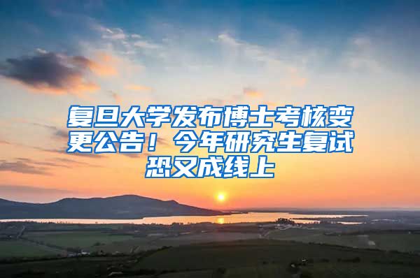 復(fù)旦大學(xué)發(fā)布博士考核變更公告！今年研究生復(fù)試恐又成線上