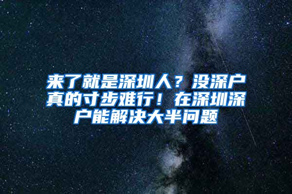 來(lái)了就是深圳人？沒(méi)深戶(hù)真的寸步難行！在深圳深戶(hù)能解決大半問(wèn)題