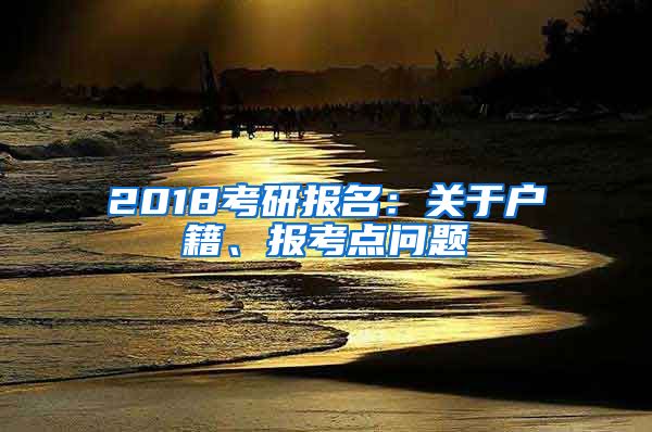 2018考研報(bào)名：關(guān)于戶籍、報(bào)考點(diǎn)問題