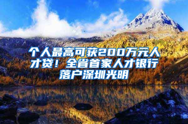 個(gè)人最高可獲200萬元人才貸！全省首家人才銀行落戶深圳光明