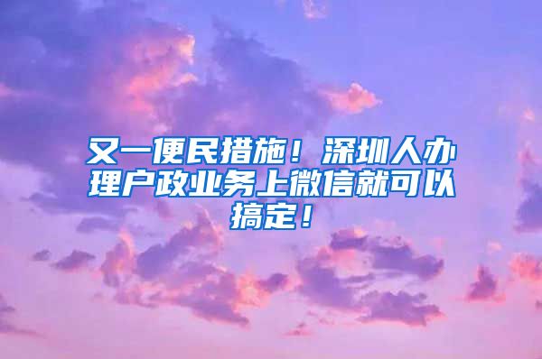 又一便民措施！深圳人辦理戶政業(yè)務(wù)上微信就可以搞定！