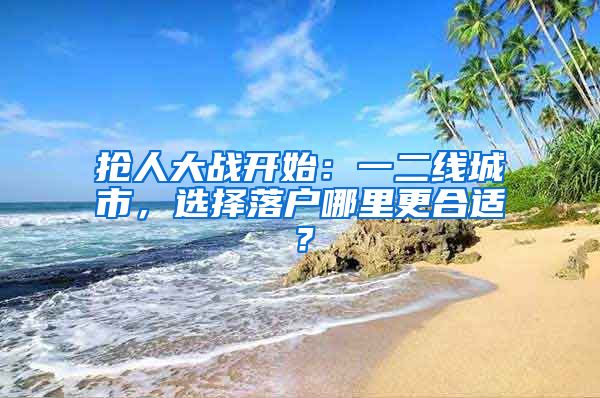 搶人大戰(zhàn)開(kāi)始：一二線城市，選擇落戶哪里更合適？