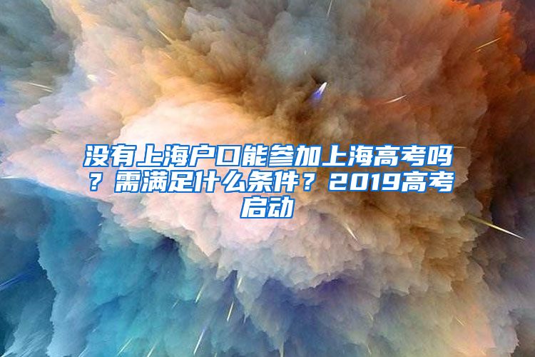 沒有上海戶口能參加上海高考嗎？需滿足什么條件？2019高考啟動