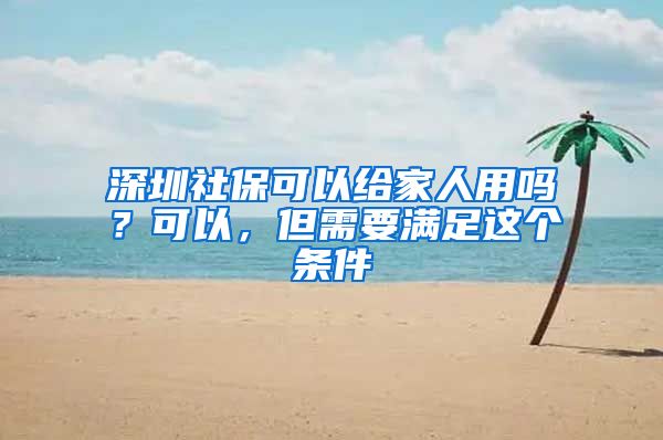 深圳社保可以給家人用嗎？可以，但需要滿足這個(gè)條件