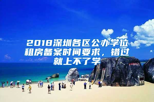 2018深圳各區(qū)公辦學(xué)位租房備案時(shí)間要求，錯(cuò)過(guò)就上不了學(xué)