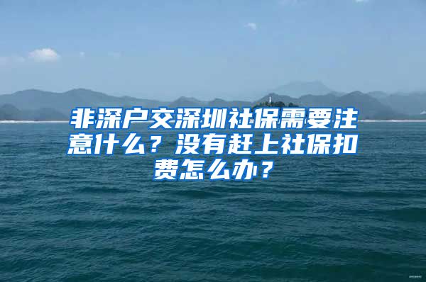 非深戶交深圳社保需要注意什么？沒有趕上社保扣費(fèi)怎么辦？