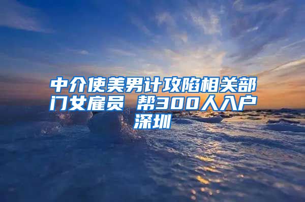 中介使美男計攻陷相關(guān)部門女雇員 幫300人入戶深圳