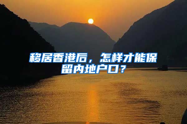 移居香港后，怎樣才能保留內(nèi)地戶口？