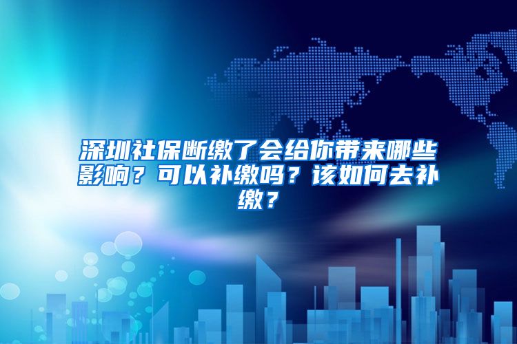 深圳社保斷繳了會(huì)給你帶來哪些影響？可以補(bǔ)繳嗎？該如何去補(bǔ)繳？