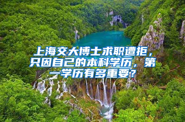 上海交大博士求職遭拒，只因自己的本科學(xué)歷，第一學(xué)歷有多重要？