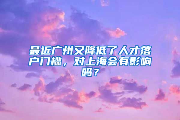 最近廣州又降低了人才落戶門檻，對上海會有影響嗎？