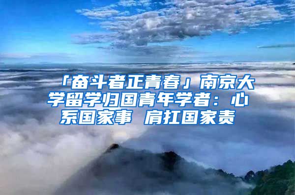 「奮斗者正青春」南京大學(xué)留學(xué)歸國青年學(xué)者：心系國家事 肩扛國家責(zé)